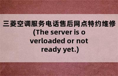 三菱空调服务电话售后网点特约维修(The server is overloaded or not ready yet.)